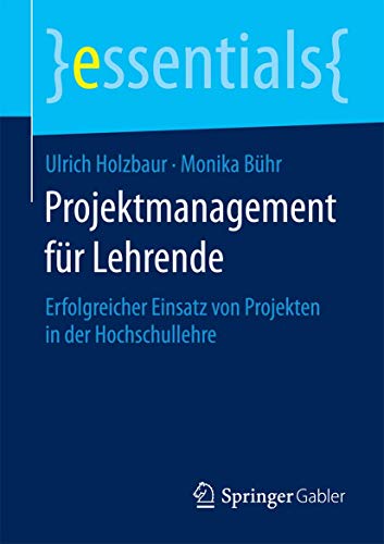 Projektmanagement für Lehrende: Erfolgreicher Einsatz von Projekten in der Hochschullehre (essentials) von Springer