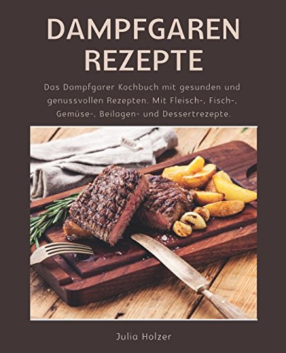 Dampfgaren Rezepte: Das Dampfgarer Kochbuch mit gesunden und genussvollen Rezepten. Mit Fleisch-, Fisch-, Gemüse-, Beilagen- und Dessertrezepte. von Independently published