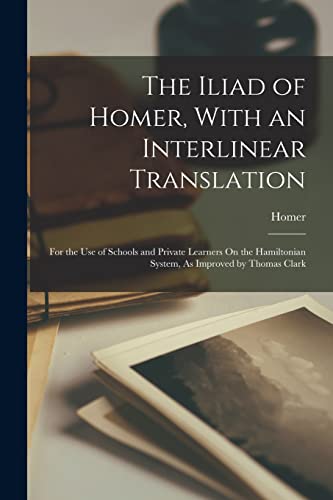 The Iliad of Homer, With an Interlinear Translation: For the Use of Schools and Private Learners On the Hamiltonian System, As Improved by Thomas Clark von Legare Street Press