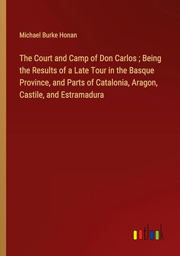 The Court and Camp of Don Carlos ; Being the Results of a Late Tour in the Basque Province, and Parts of Catalonia, Aragon, Castile, and Estramadura von Outlook Verlag