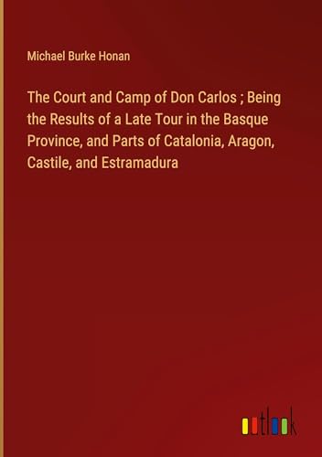 The Court and Camp of Don Carlos ; Being the Results of a Late Tour in the Basque Province, and Parts of Catalonia, Aragon, Castile, and Estramadura von Outlook Verlag