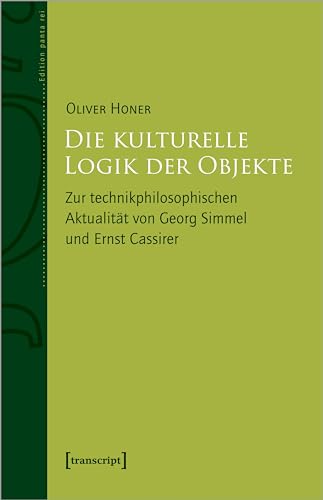 Die kulturelle Logik der Objekte: Zur technikphilosophischen Aktualität von Georg Simmel und Ernst Cassirer (Edition panta rei) von transcript
