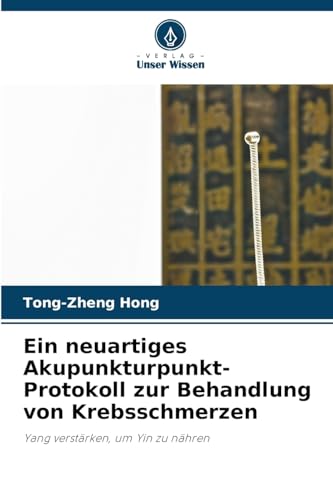 Ein neuartiges Akupunkturpunkt-Protokoll zur Behandlung von Krebsschmerzen: Yang verstärken, um Yin zu nähren von Verlag Unser Wissen