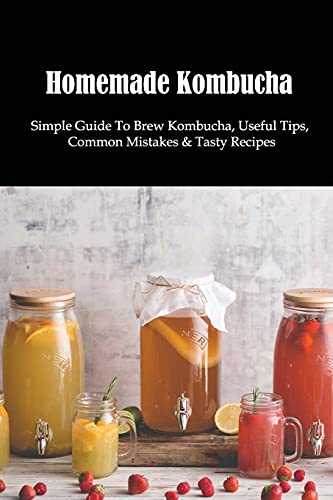 Homemade Kombucha: Simple Guide To Brew Kombucha, Useful Tips, Common Mistakes & Tasty Recipes: Lemon And Ginger Kombucha Recipe