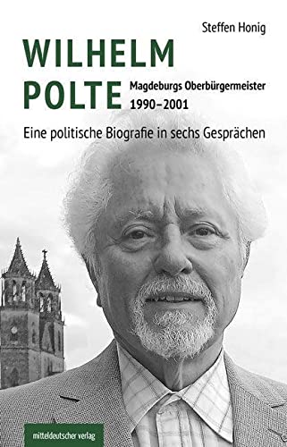 Wilhelm Polte – Magdeburgs Oberbürgermeister 1990–2001: Eine politische Biografie in sechs Gesprächen // Biografie von Mitteldeutscher Verlag