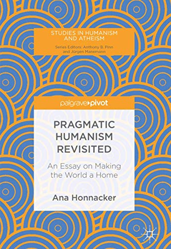 Pragmatic Humanism Revisited: An Essay on Making the World a Home (Studies in Humanism and Atheism)
