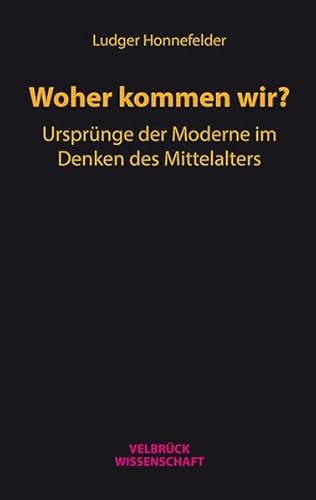 Woher kommen wir?: Ursprünge der Moderne im Denken des Mittelalters