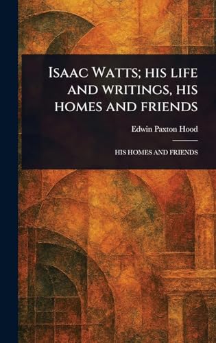 Isaac Watts; His Life and Writings, His Homes and Friends von Anson Street Press