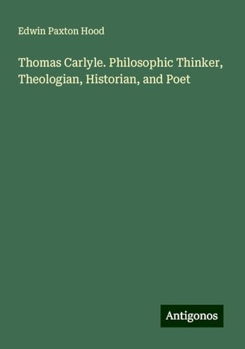 Thomas Carlyle. Philosophic Thinker, Theologian, Historian, and Poet von Antigonos Verlag