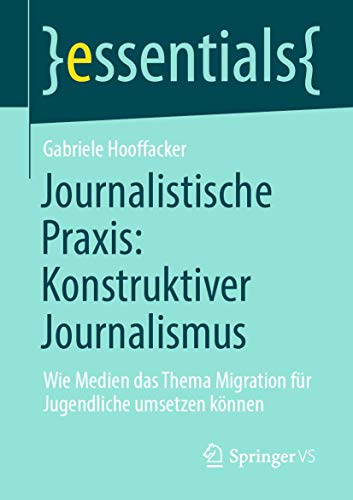 Journalistische Praxis: Konstruktiver Journalismus: Wie Medien das Thema Migration für Jugendliche umsetzen können (essentials) von Springer VS