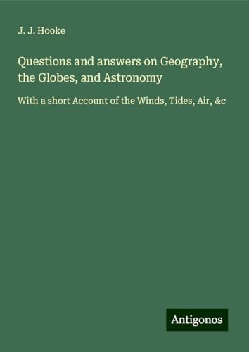 Questions and answers on Geography, the Globes, and Astronomy: With a short Account of the Winds, Tides, Air, &c von Antigonos Verlag