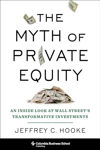 The Myth of Private Equity: An Inside Look at Wall Street’s Transformative Investments von Columbia Univers. Press