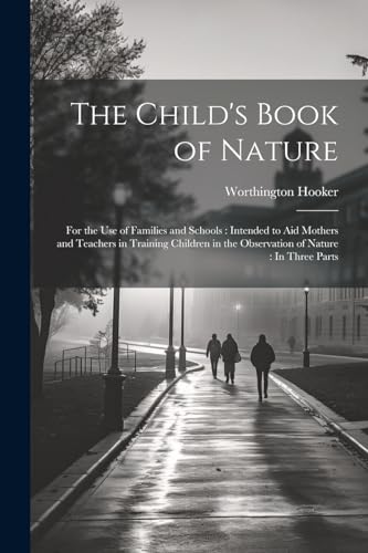 The Child's Book of Nature: For the Use of Families and Schools: Intended to Aid Mothers and Teachers in Training Children in the Observation of Nature: In Three Parts von Legare Street Press