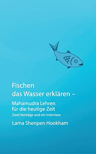 Fischen das Wasser erklären - Mahamudra Lehren für die heutige Zeit: Zwei Vorträge und ein Interview von Books on Demand