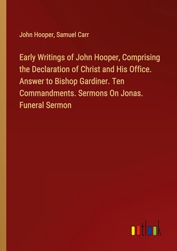 Early Writings of John Hooper, Comprising the Declaration of Christ and His Office. Answer to Bishop Gardiner. Ten Commandments. Sermons On Jonas. Funeral Sermon von Outlook Verlag