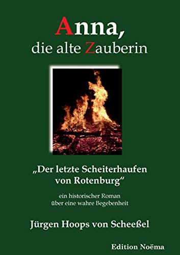 Anna, die alte Zauberin: Der letzte Scheiterhaufen von Rotenburg. Ein historischer Roman über eine wahre Begebenheit