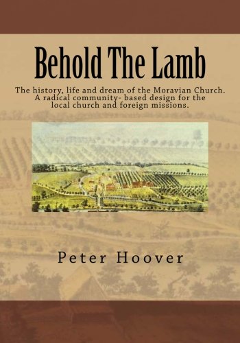 Behold The Lamb: The history, life and dream of the Moravian Church. A radical community based design for the local church and foreign missions.