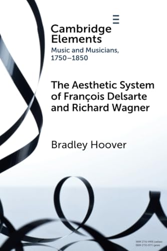 The Aesthetic System of François Delsarte and Richard Wagner: Catholicism, Romanticism, and Ancient Music (Elements in Music and Musicians 1750-1850) von Cambridge University Press
