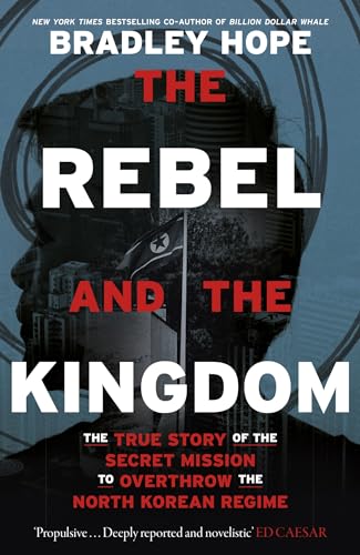 The Rebel and the Kingdom: The True Story of the Secret Mission to Overthrow the North Korean Regime