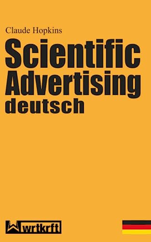 Scientific Advertising deutsch: Das Meisterwerk gewinnbringender Werbung und effektivem Marketing. Endlich in zeitgemäßer deutscher Übersetzung Scientific Advertising deutsch: Das Meisterwerk gewinnbringender Werbung und effektivem Marketing. Endlich in zeitgemäßer deutscher Übersetzung