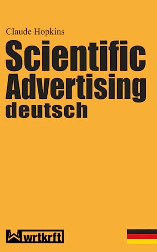 Scientific Advertising deutsch: Das Meisterwerk gewinnbringender Werbung und effektivem Marketing. Endlich in zeitgemäßer deutscher Übersetzung von wrtkrft