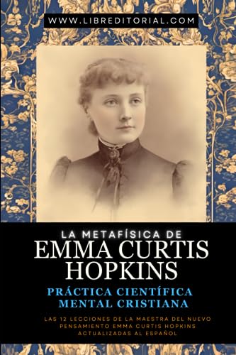 La Metafísica de EMMA CURTIS HOPKINS: Práctica Científica Mental Cristiana: Las 12 Lecciones de la Maestra del Nuevo Pensamiento Emma Curtis Hopkins ... YO SOY - Autores del Nuevo Pensamiento)