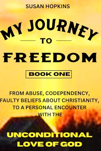 MY JOURNEY TO FREEDOM [BOOK ONE]: from abuse, codependency, faulty beliefs about Christianity, to a personal encounter with the UNCONDITIONAL LOVE OF GOD von Independently published