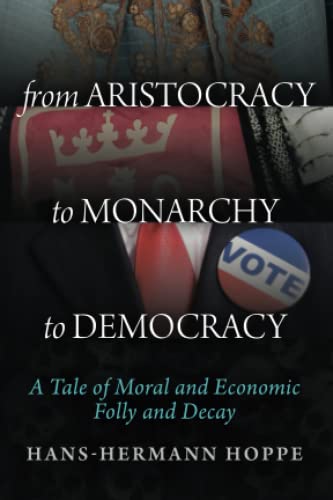 From Aristocracy to Monarchy to Democracy: A Tale of Moral and Economic Folly and Decay From Aristocracy to Monarchy to Democracy: A Tale of Moral and Economic Folly and Decay von Ludwig von Mises Institute