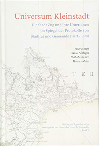 Universum Kleinstadt: Die Stadt Zug und ihre Untertanen im Spiegel der Protokolle von Stadtrat und Gemeinde (1471–1798)