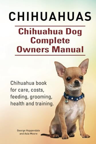 Chihuahuas. Chihuahua Dog Complete Owners Manual. Chihuahua book for care, costs, feeding, grooming, health and training. HC: Hard cover