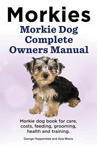 Morkies. Morkie Dog Complete Owners Manual. Morkie dog book for care, costs, feeding, grooming, health and training.