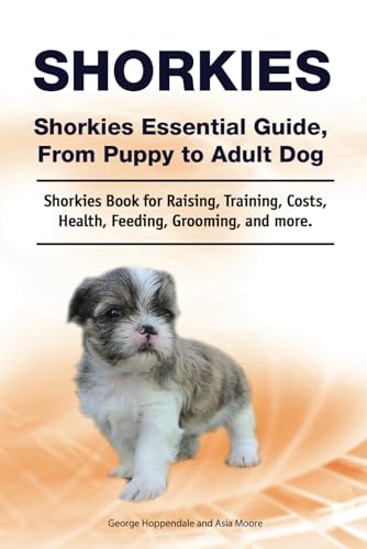Shorkies. Shorkies Essential Guide, From Puppy to Adult Dog. Shorkies Book for Raising, Training, Costs, Health, Feeding, Grooming, and more.