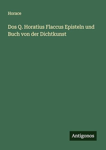 Dos Q. Horatius Flaccus Episteln und Buch von der Dichtkunst Dos Q. Horatius Flaccus Episteln und Buch von der Dichtkunst von Antigonos Verlag