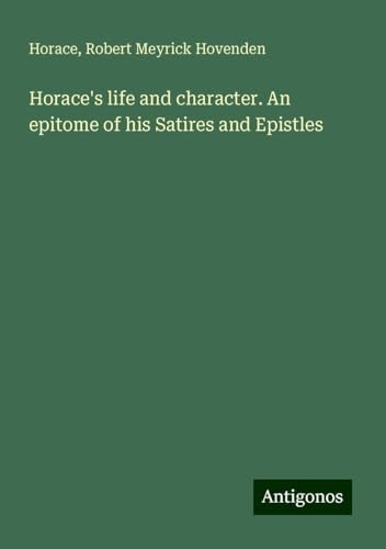 Horace's life and character. An epitome of his Satires and Epistles Horace's life and character. An epitome of his Satires and Epistles von Antigonos Verlag