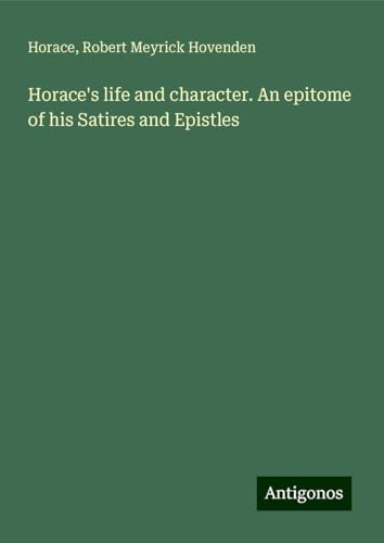 Horace's life and character. An epitome of his Satires and Epistles Horace's life and character. An epitome of his Satires and Epistles von Antigonos Verlag