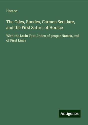 The Odes, Epodes, Carmen Seculare, and the First Satire, of Horace: With the Latin Text, Index of proper Names, and of First Lines The Odes, Epodes, Carmen Seculare, and the First Satire, of Horace: With the Latin Text, Index of proper Names, and of First Lines von Antigonos Verlag