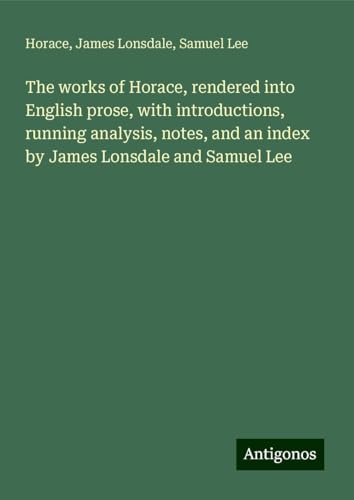 The works of Horace, rendered into English prose, with introductions, running analysis, notes, and an index by James Lonsdale and Samuel Lee The works of Horace, rendered into English prose, with introductions, running analysis, notes, and an index by James Lonsdale and Samuel Lee