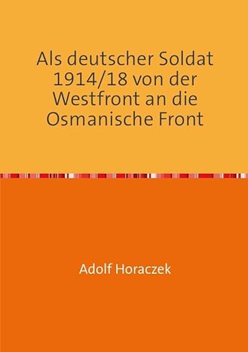 Als deutscher Soldat 1914/18 von der Westfront an die Osmanische Front: Ein deutscher Soldat im Orient im Kampf für Kaiser und Sultan Als deutscher Soldat 1914/18 von der Westfront an die Osmanische Front: Ein deutscher Soldat im Orient im Kampf für Kaiser und Sultan