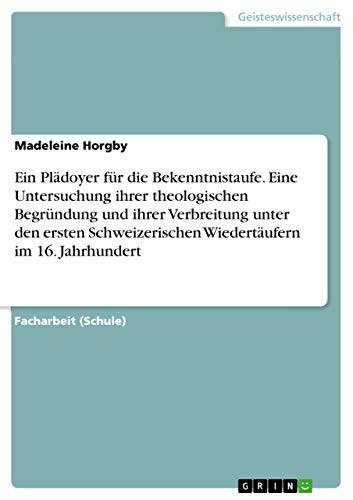 Ein Plädoyer für die Bekenntnistaufe. Eine Untersuchung ihrer theologischen Begründung und ihrer Verbreitung unter den ersten Schweizerischen Wiedertäufern im 16. Jahrhundert von Grin Publishing