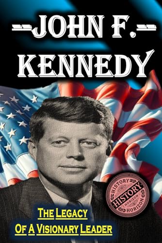 John F. Kennedy: The Legacy of a Visionary Leader by History Horizon (American Leaders: Biographies of U.S. Presidents) von Independently published