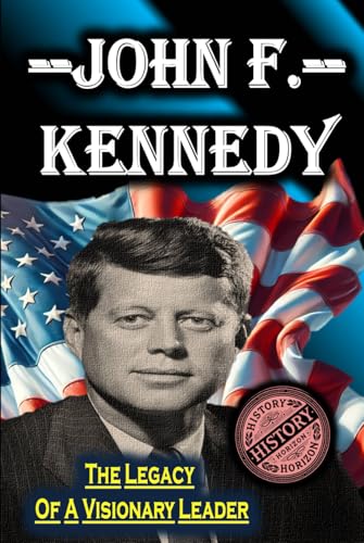 John F. Kennedy: The Legacy of a Visionary Leader by History Horizon (American Leaders: Biographies of U.S. Presidents) von Independently published