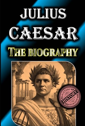 Julius Caesar: The Biography by History Horizon (Timeless Biographies: Influential Figures from Ancient to Medieval Times) von Independently published