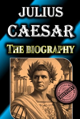 Julius Caesar: The Biography by History Horizon (Timeless Biographies: Influential Figures from Ancient to Medieval Times) von Independently published