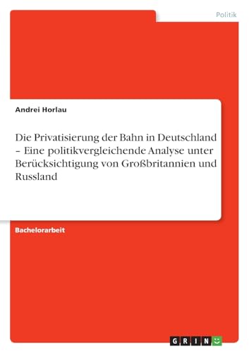 Die Privatisierung der Bahn in Deutschland ¿ Eine politikvergleichende Analyse unter Berücksichtigung von Großbritannien und Russland von GRIN Verlag