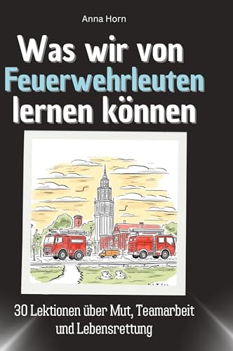 Was wir von Feuerwehrleuten lernen können: 30 Lektionen über Mut, Teamarbeit und Lebensrettung von 27Amigos