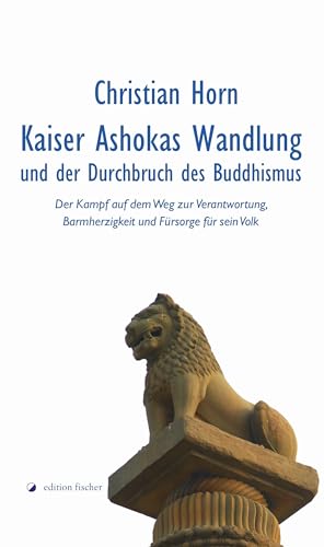 Kaiser Ashokas Wandlung und der Durchbruch des Buddhismus: Der Kampf auf dem Weg zur Verantwortung, Barmherzigkeit und Fürsorge für sein Volk von edition fischer