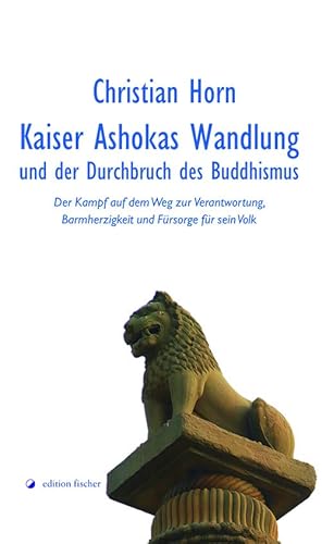 Kaiser Ashokas Wandlung und der Durchbruch des Buddhismus: Der Kampf auf dem Weg zur Verantwortung, Barmherzigkeit und Fürsorge für sein Volk von edition fischer