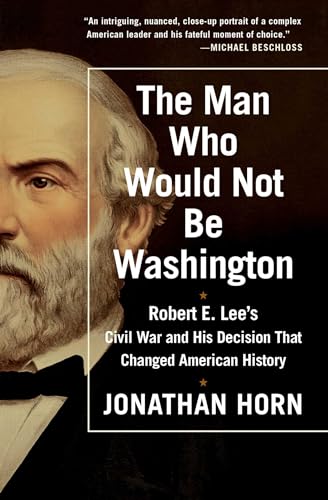 The Man Who Would Not Be Washington: Robert E. Lee's Civil War and His Decision That Changed American History