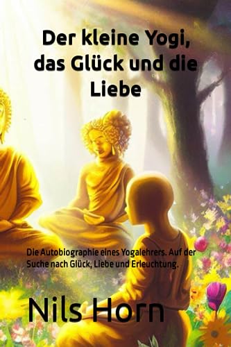 Der kleine Yogi, das Glück und die Liebe: Die Autobiographie eines Yogalehrers. Auf der Suche nach Glück, Liebe und Erleuchtung.