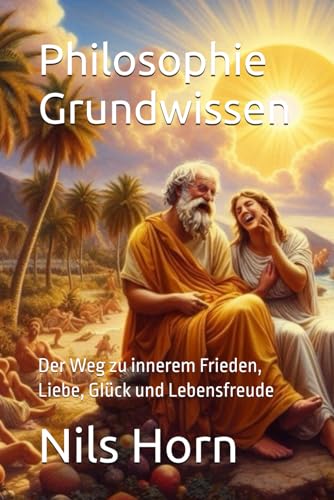 Philosophie Grundwissen: Der Weg zu innerem Frieden, Liebe, Glück und Lebensfreude von Independently published